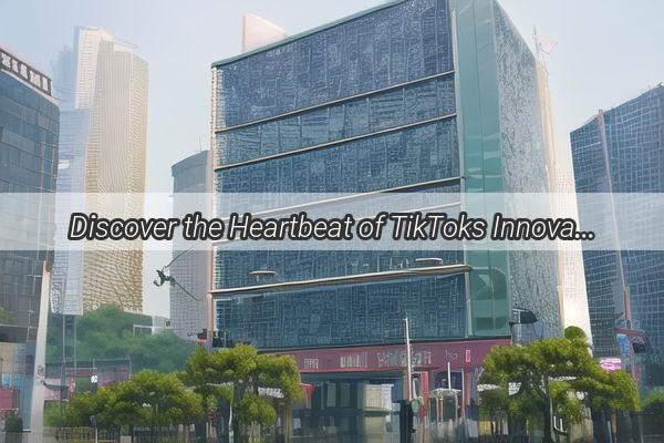 Discover the Heartbeat of TikToks Innovation Unveiling the Location of Its Guangzhou Hub